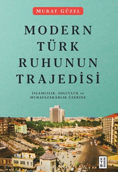 Modern Türk Ruhunun Trajedisi - İslamcılık, Solculuk ve Muhafazakarlık Üzerine