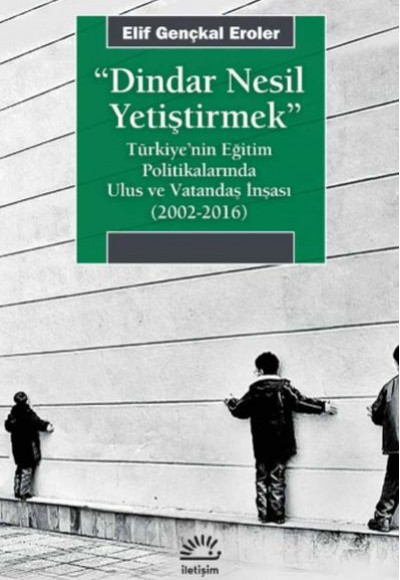 Dindar Nesil Yetiştirmek - Türkiye’nin Eğitim Politikalarında Ulus ve Vatandaş İnşası (2002-2016)